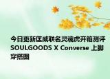 今日更新匡威聯(lián)名靈魂虎開箱測評 SOULGOODS X Converse 上腳穿搭圖