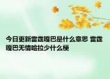 今日更新雷霆嘎巴是什么意思 雷霆嘎巴無情哈拉少什么梗