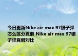 今日更新Nike air max 97銀子彈怎么區(qū)分真假 Nike air max 97銀子彈真假對比