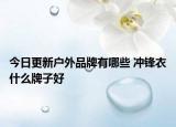 今日更新戶外品牌有哪些 沖鋒衣什么牌子好
