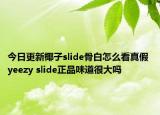 今日更新椰子slide骨白怎么看真假 yeezy slide正品味道很大嗎