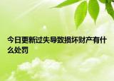 今日更新過失導致?lián)p壞財產(chǎn)有什么處罰
