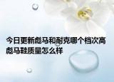 今日更新彪馬和耐克哪個檔次高 彪馬鞋質(zhì)量怎么樣