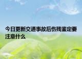 今日更新交通事故后傷殘鑒定要注意什么
