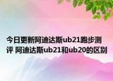 今日更新阿迪達(dá)斯ub21跑步測(cè)評(píng) 阿迪達(dá)斯ub21和ub20的區(qū)別