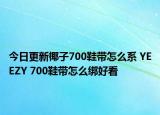 今日更新椰子700鞋帶怎么系 YEEZY 700鞋帶怎么綁好看