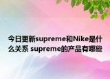 今日更新supreme和Nike是什么關系 supreme的產(chǎn)品有哪些