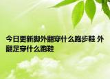 今日更新腳外翻穿什么跑步鞋 外翻足穿什么跑鞋