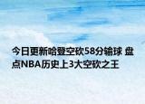 今日更新哈登空砍58分輸球 盤(pán)點(diǎn)NBA歷史上3大空砍之王