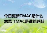 今日更新TMAC是什么意思 TMAC是誰的球鞋