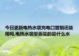 今日更新電熱水袋充電口冒煙還能用嗎,電熱水袋里面裝的是什么水