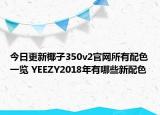 今日更新椰子350v2官網(wǎng)所有配色一覽 YEEZY2018年有哪些新配色