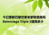 今日更新巴黎世家老爹鞋增高嗎 Balenciaga Triple S增高多少