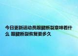 今日更新運(yùn)動(dòng)員跟腱斷裂意味著什么 跟腱斷裂恢復(fù)要多久