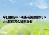 今日更新vans鞋標(biāo)會(huì)被蹭掉嗎 vans鞋標(biāo)怎么鑒定真假