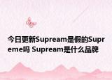 今日更新Supream是假的Supreme嗎 Supream是什么品牌