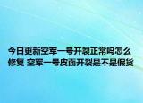 今日更新空軍一號開裂正常嗎怎么修復(fù) 空軍一號皮面開裂是不是假貨