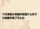 今日更新jk制服炸褶是什么樣子 jk制服炸褶了怎么辦