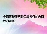 今日更新使用假公章簽訂的合同效力如何