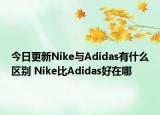 今日更新Nike與Adidas有什么區(qū)別 Nike比Adidas好在哪