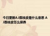 今日更新AJ荔枝皮是什么意思 AJ荔枝皮怎么保養(yǎng)