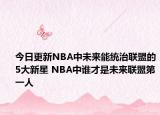 今日更新NBA中未來(lái)能統(tǒng)治聯(lián)盟的5大新星 NBA中誰(shuí)才是未來(lái)聯(lián)盟第一人