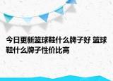 今日更新籃球鞋什么牌子好 籃球鞋什么牌子性價比高