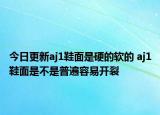 今日更新aj1鞋面是硬的軟的 aj1鞋面是不是普遍容易開裂