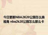 今日更新NBA2K20公園怎么換視角 nba2k20公園怎么那么卡