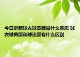 今日更新球衣球員版是什么意思 球衣球員版和球迷版有什么區(qū)別