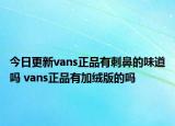 今日更新vans正品有刺鼻的味道嗎 vans正品有加絨版的嗎