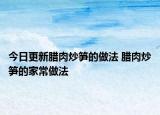 今日更新臘肉炒筍的做法 臘肉炒筍的家常做法