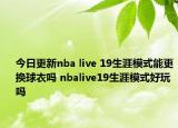 今日更新nba live 19生涯模式能更換球衣嗎 nbalive19生涯模式好玩嗎