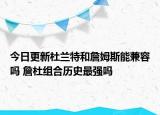 今日更新杜蘭特和詹姆斯能兼容嗎 詹杜組合歷史最強(qiáng)嗎