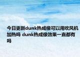 今日更新dunk熱成像可以用吹風(fēng)機(jī)加熱嗎 dunk熱成像效果一直都有嗎