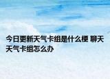 今日更新天氣卡組是什么梗 聊天天氣卡組怎么辦