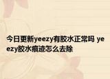 今日更新yeezy有膠水正常嗎 yeezy膠水痕跡怎么去除