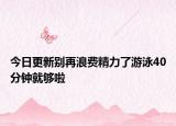 今日更新別再浪費精力了游泳40分鐘就夠啦