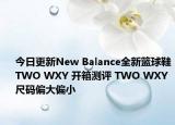 今日更新New Balance全新籃球鞋TWO WXY 開箱測評(píng) TWO WXY 尺碼偏大偏小