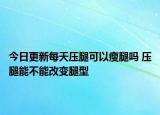 今日更新每天壓腿可以瘦腿嗎 壓腿能不能改變腿型