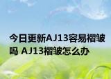 今日更新AJ13容易褶皺嗎 AJ13褶皺怎么辦