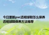 今日更新pvc透明球鞋怎么保養(yǎng) 透明球鞋保養(yǎng)方法推薦