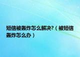 短信被轟炸怎么解決?（被短信轟炸怎么辦）