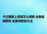 今日更新上班族怎么減肥 坐著能減肥嗎 坐著減肥的方法