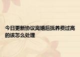 今日更新協(xié)議離婚后撫養(yǎng)費(fèi)過(guò)高的該怎么處理