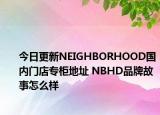 今日更新NEIGHBORHOOD國內(nèi)門店專柜地址 NBHD品牌故事怎么樣