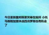 今日更新詹姆斯要哭暈在廁所 小托馬斯剛加盟休戰(zhàn)四月羅斯也有機會了