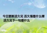 今日更新活久見(jiàn) 活久懂是什么梗 活久見(jiàn)下一句是什么