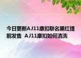 今日更新AJ11康扣聯(lián)名黑紅提前發(fā)售  AJ11康扣如何清洗