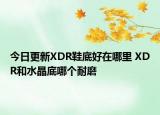 今日更新XDR鞋底好在哪里 XDR和水晶底哪個耐磨